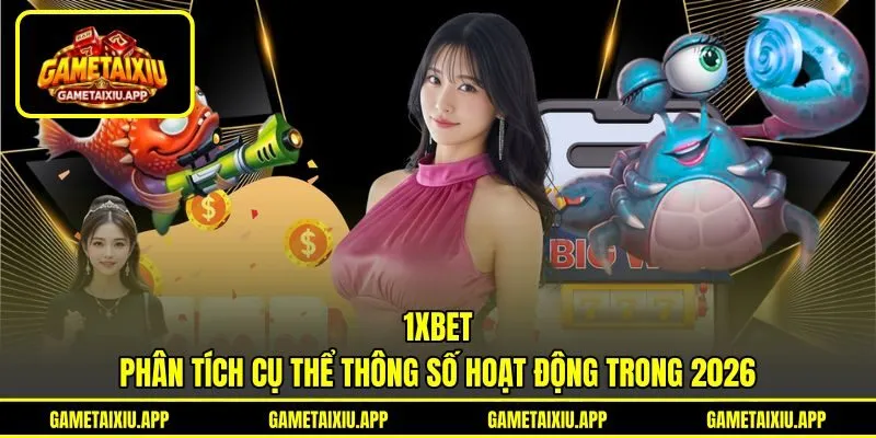 1XBET - Phân Tích Cụ Thể Thông Số Hoạt Động Trong 2026