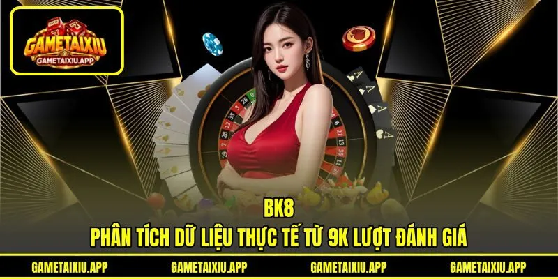 BK8 - Phân Tích Dữ Liệu Thực Tế Từ 9K Lượt Đánh Giá
