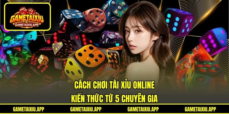 Cách Chơi Tài Xỉu Online - Kiến Thức Từ 5 Chuyên Gia