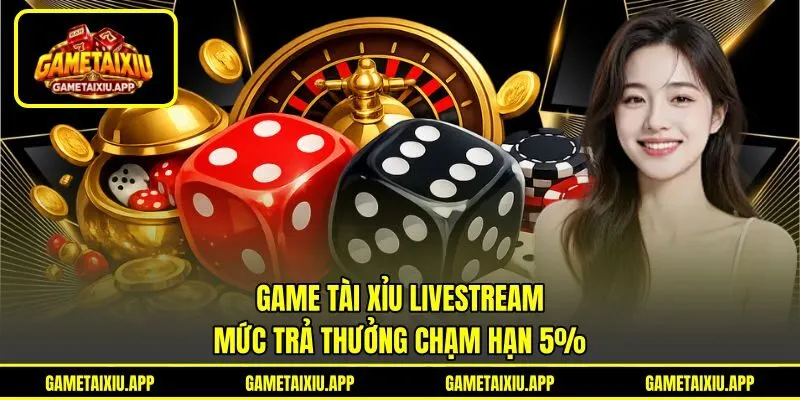Game Tài Xỉu Livestream - Mức Trả Thưởng Chạm Hạn 5%