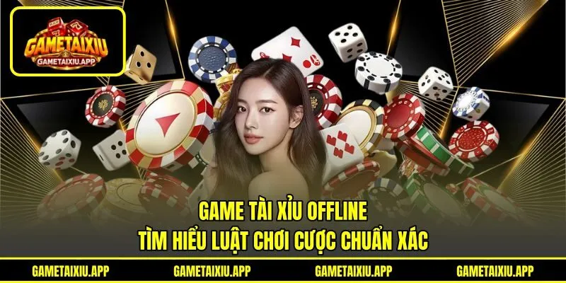Game Tài Xỉu Offline - Tìm Hiểu Luật Chơi Cược Chuẩn Xác