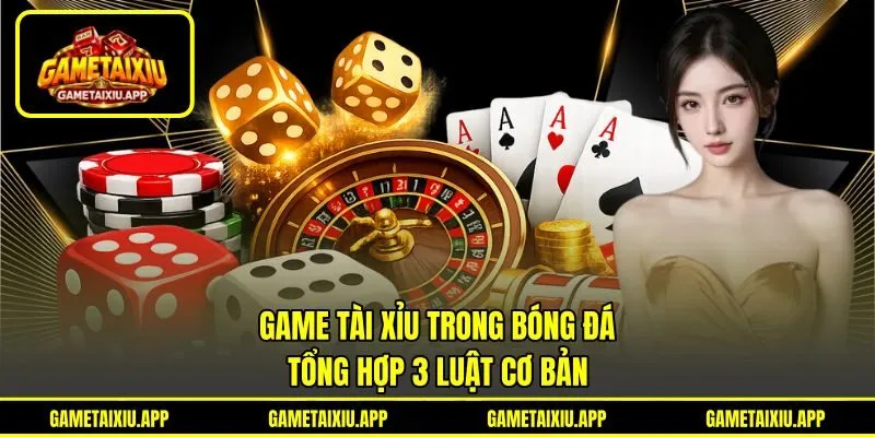 Game Tài Xỉu Trong Bóng Đá - Tổng Hợp 3 Luật Cơ Bản