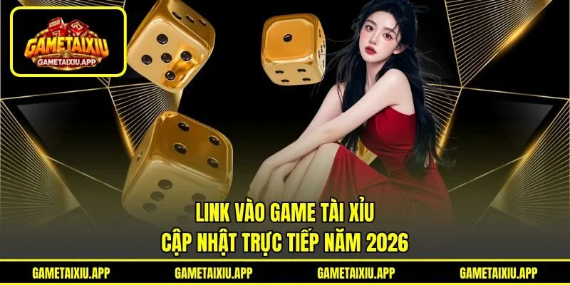 Link Vào Game Tài Xỉu - Cập Nhật Trực Tiếp Năm 2026