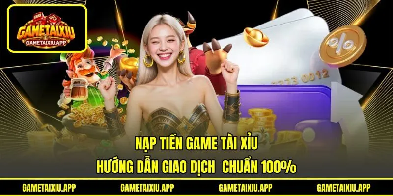 Nạp Tiền Game Tài Xỉu - Hướng Dẫn Giao Dịch  Chuẩn 100%