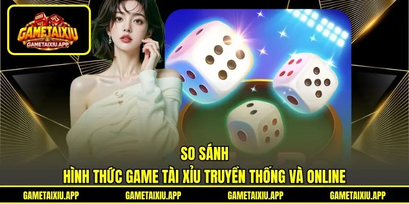 So sánh hình thức game Tài Xỉu truyền thống và online So sánh hình thức game Tài Xỉu truyền thống và online