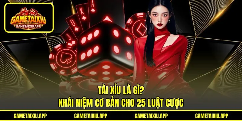 Tài Xỉu Là Gì? - Khái Niệm Cơ Bản Cho 25 Luật Cược