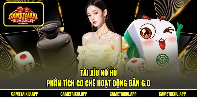 Tài Xỉu Nổ Hũ - Phân Tích Cơ Chế Hoạt Động Bản 6.0